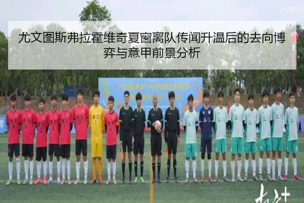 尤文图斯弗拉霍维奇夏窗离队传闻升温后的去向博弈与意甲前景分析