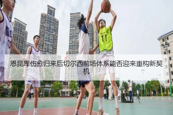 恩昆库伤愈归来后切尔西前场体系能否迎来重构新契机