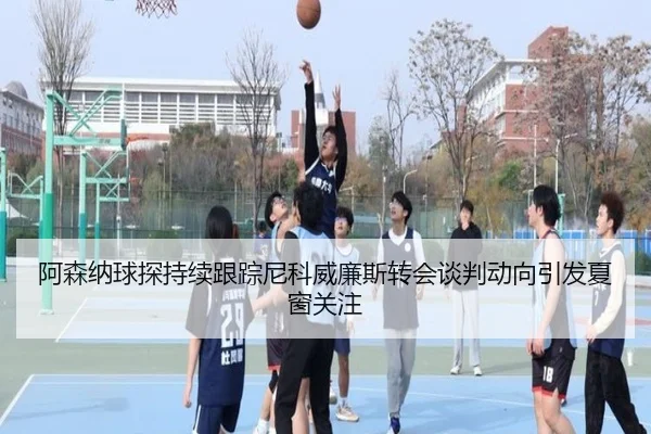 阿森纳球探持续跟踪尼科威廉斯转会谈判动向引发夏窗关注