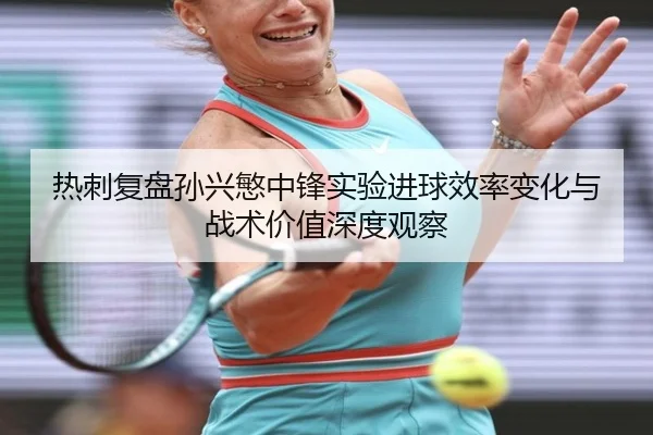 热刺复盘孙兴慜中锋实验进球效率变化与战术价值深度观察